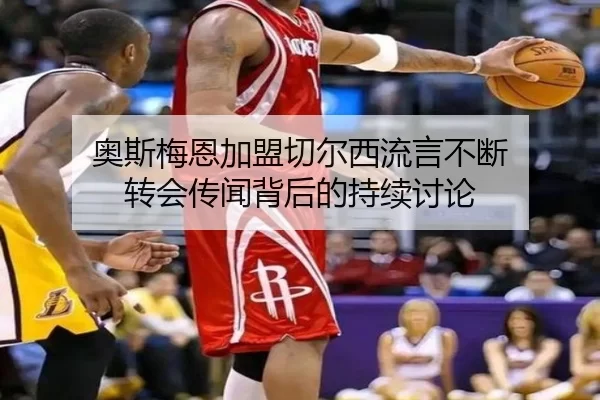 奥斯梅恩加盟切尔西流言不断 转会传闻背后的持续讨论